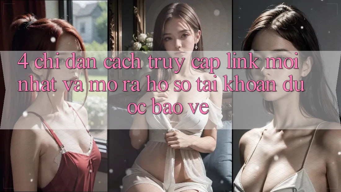 4. Chỉ dẫn Cách Truy Cập Link Mới nhất Và Mở ra hồ sơ Tài Khoản Được bảo vệ 4. Chỉ dẫn Cách Truy Cập Link Mới nhất Và Mở ra hồ sơ Tài Khoản Được bảo vệ