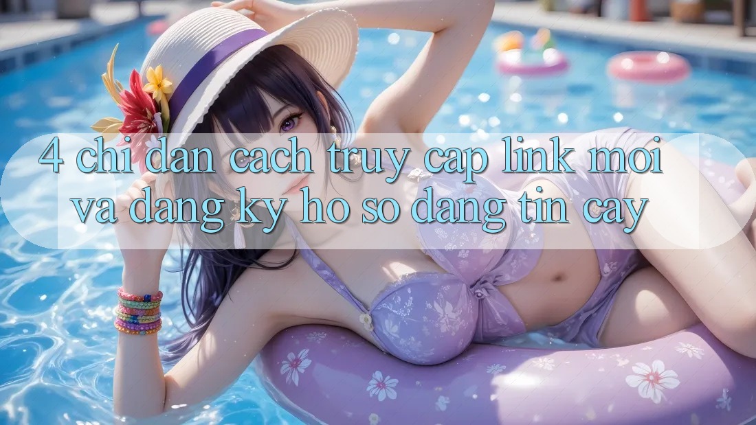 4. Chỉ dẫn Cách Truy Cập Link Mới Và Đăng Ký Hồ sơ Đáng tin cậy 4. Chỉ dẫn Cách Truy Cập Link Mới Và Đăng Ký Hồ sơ Đáng tin cậy