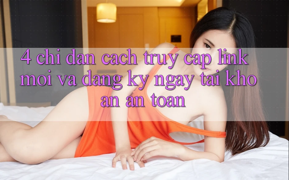 4. Chỉ dẫn Cách Truy Cập Link Mới Và Đăng ký ngay Tài Khoản An Toàn