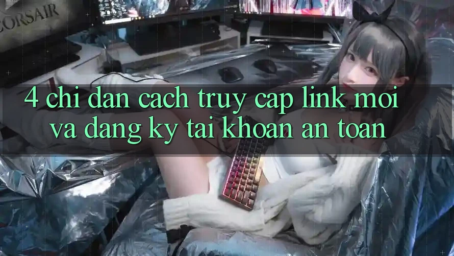 4. Chỉ dẫn Cách Truy Cập Link Mới Và Đăng Ký Tài Khoản An Toàn 4. Chỉ dẫn Cách Truy Cập Link Mới Và Đăng Ký Tài Khoản An Toàn