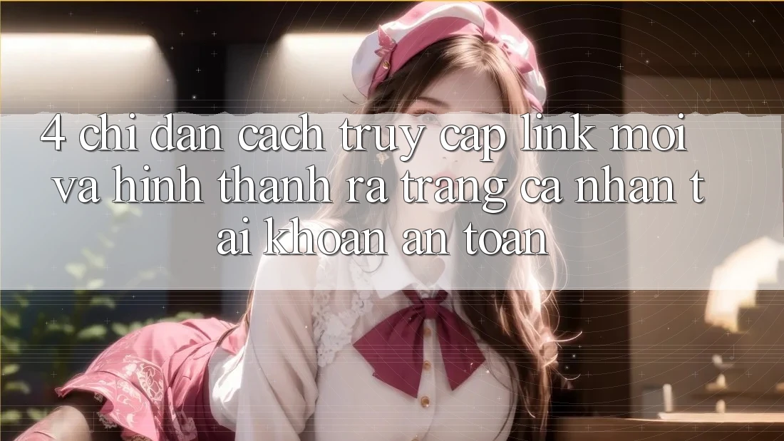 4. Chỉ dẫn Cách Truy Cập Link Mới Và Hình thành ra trang cá nhân Tài Khoản An Toàn
