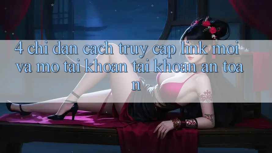 4. Chỉ dẫn Cách Truy Cập Link Mới Và Mở tài khoản Tài Khoản An Toàn