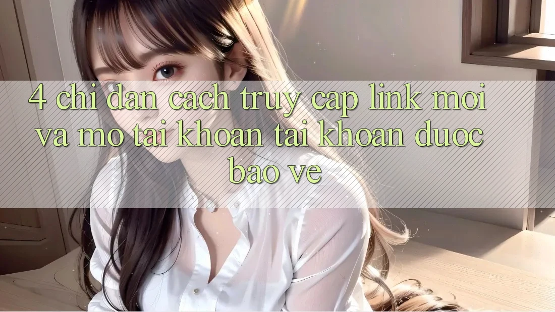 4. Chỉ dẫn Cách Truy Cập Link Mới Và Mở tài khoản Tài Khoản Được bảo vệ