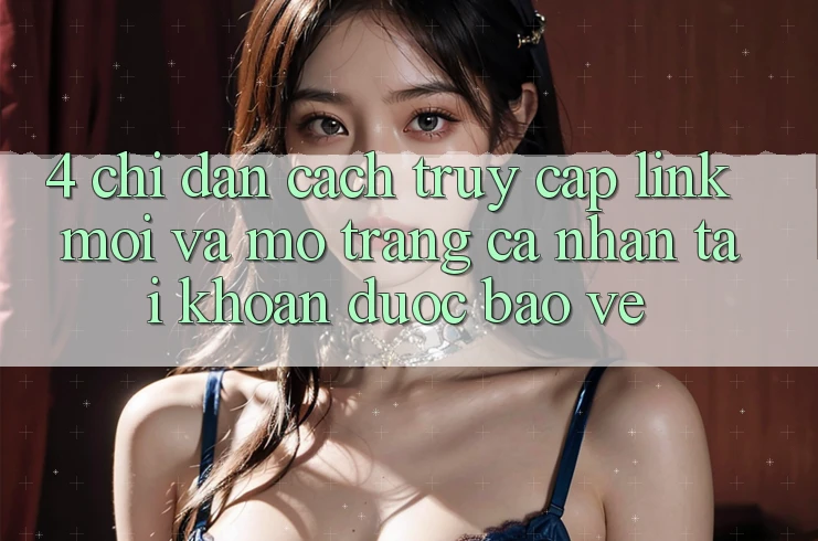 4. Chỉ dẫn Cách Truy Cập Link Mới Và Mở trang cá nhân Tài Khoản Được bảo vệ