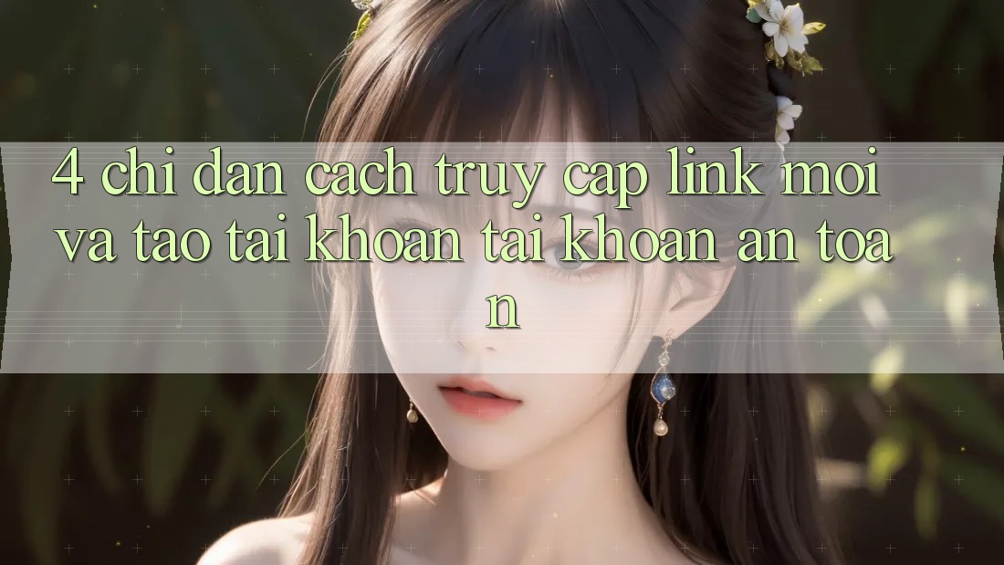 4. Chỉ dẫn Cách Truy Cập Link Mới Và Tạo tài khoản Tài Khoản An Toàn 4. Chỉ dẫn Cách Truy Cập Link Mới Và Tạo tài khoản Tài Khoản An Toàn