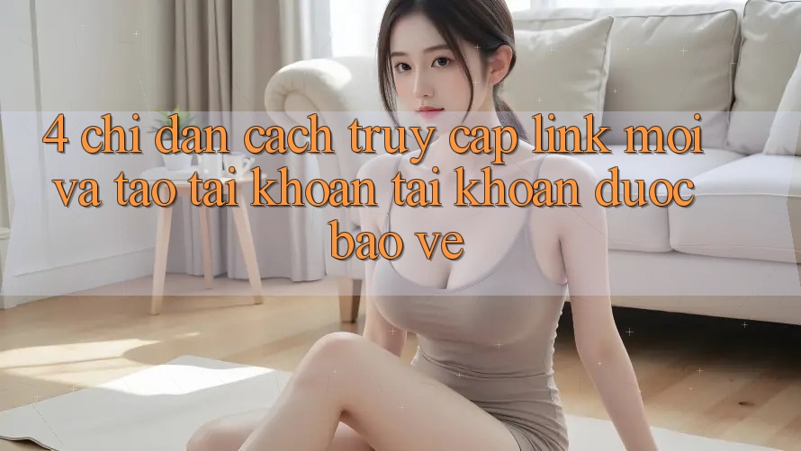 4. Chỉ dẫn Cách Truy Cập Link Mới Và Tạo tài khoản Tài Khoản Được bảo vệ