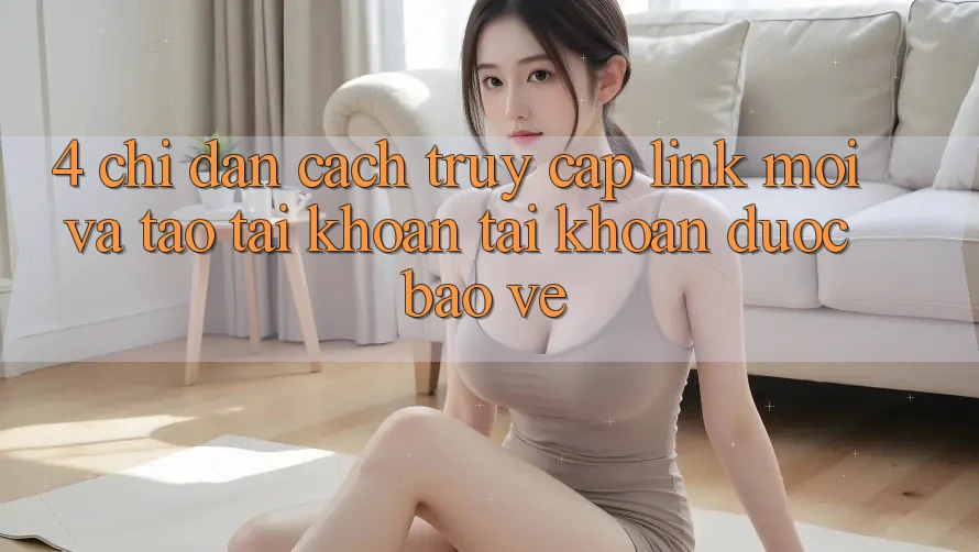 4. Chỉ dẫn Cách Truy Cập Link Mới Và Tạo tài khoản Tài Khoản Được bảo vệ