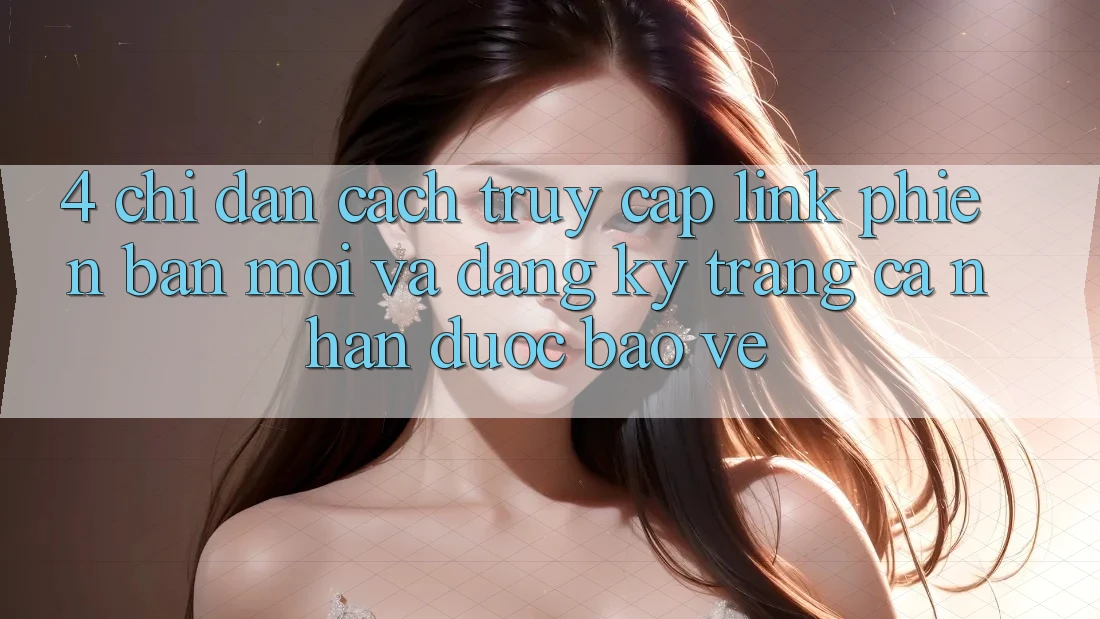 4. Chỉ dẫn Cách Truy Cập Link Phiên bản mới Và Đăng Ký Trang cá nhân Được bảo vệ