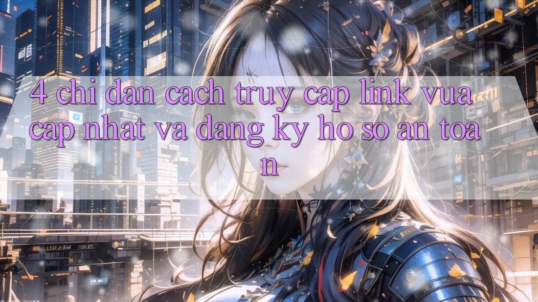 4. Chỉ dẫn Cách Truy Cập Link Vừa cập nhật Và Đăng Ký Hồ sơ An Toàn 4. Chỉ dẫn Cách Truy Cập Link Vừa cập nhật Và Đăng Ký Hồ sơ An Toàn