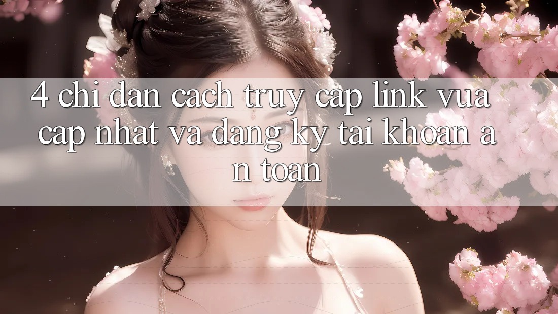 4. Chỉ dẫn Cách Truy Cập Link Vừa cập nhật Và Đăng Ký Tài Khoản An Toàn 4. Chỉ dẫn Cách Truy Cập Link Vừa cập nhật Và Đăng Ký Tài Khoản An Toàn