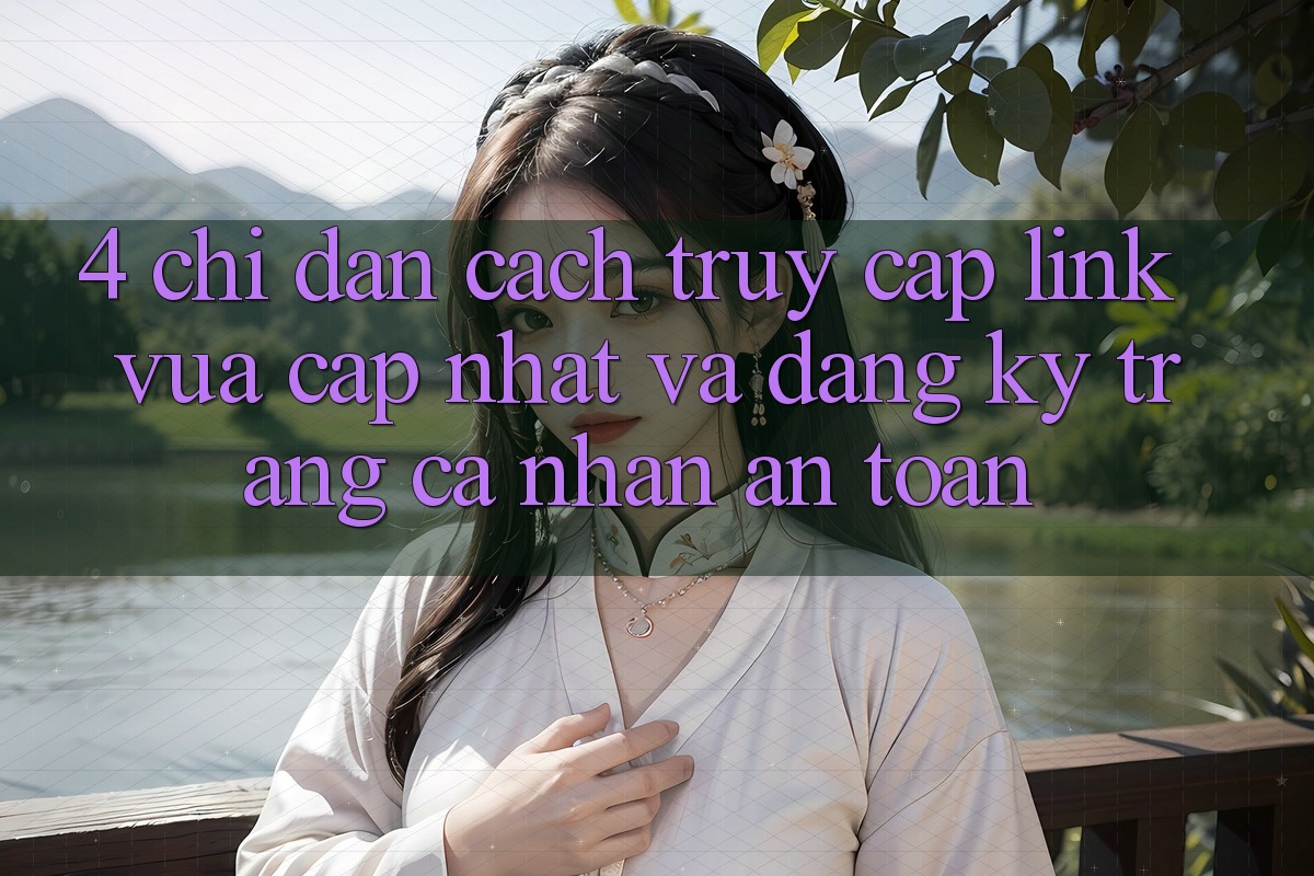 4. Chỉ dẫn Cách Truy Cập Link Vừa cập nhật Và Đăng Ký Trang cá nhân An Toàn 4. Chỉ dẫn Cách Truy Cập Link Vừa cập nhật Và Đăng Ký Trang cá nhân An Toàn