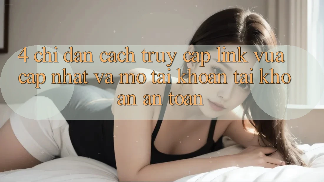 4. Chỉ dẫn Cách Truy Cập Link Vừa cập nhật Và Mở tài khoản Tài Khoản An Toàn