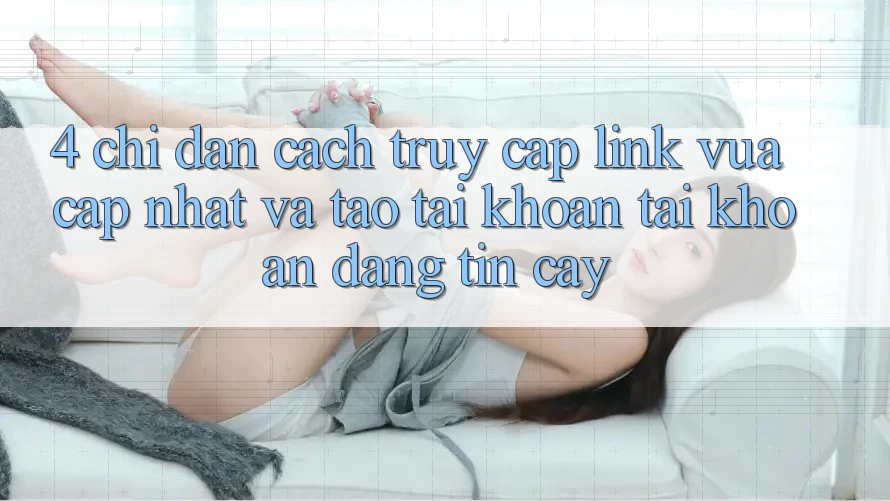 4. Chỉ dẫn Cách Truy Cập Link Vừa cập nhật Và Tạo tài khoản Tài Khoản Đáng tin cậy