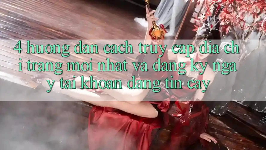 4. Hướng Dẫn Cách Truy Cập Địa chỉ trang Mới nhất Và Đăng ký ngay Tài khoản Đáng tin cậy