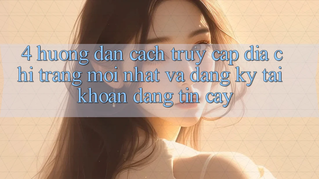 4. Hướng Dẫn Cách Truy Cập Địa chỉ trang Mới nhất Và Đăng ký Tài Khoản Đáng tin cậy