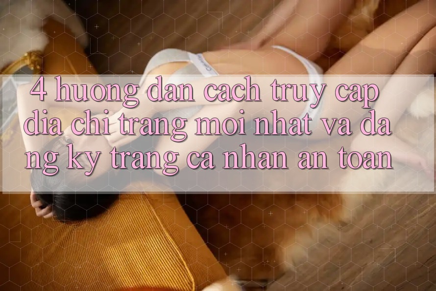 4. Hướng Dẫn Cách Truy Cập Địa chỉ trang Mới nhất Và Đăng Ký Trang cá nhân An Toàn