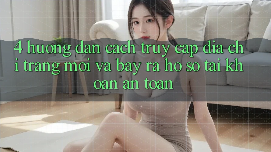 4. Hướng Dẫn Cách Truy Cập Địa chỉ trang Mới Và Bày ra hồ sơ Tài Khoản An Toàn
