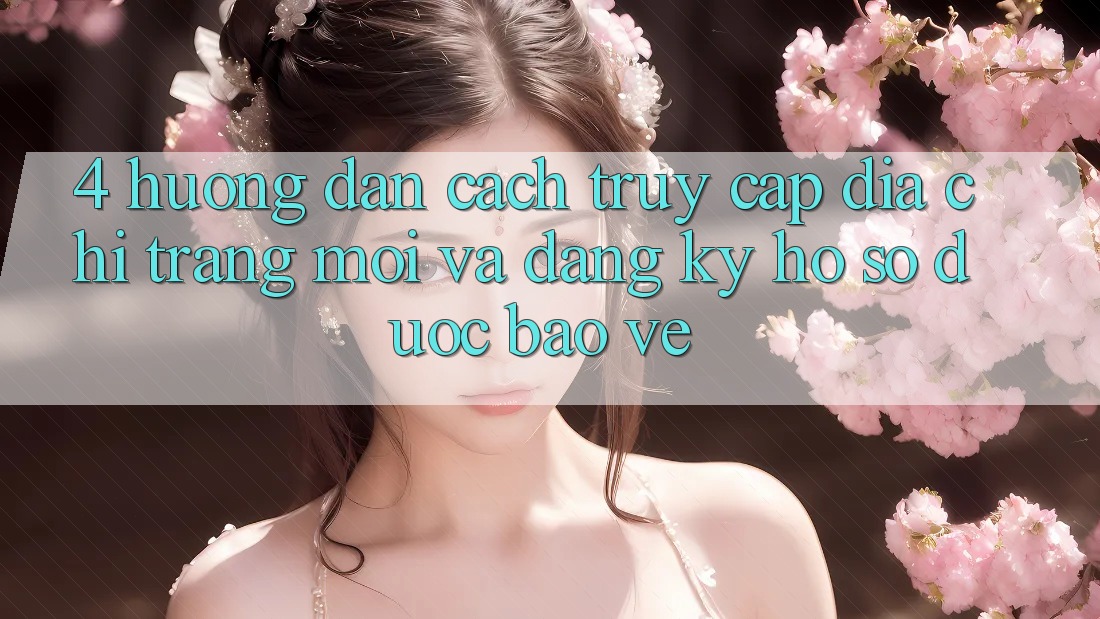 4. Hướng Dẫn Cách Truy Cập Địa chỉ trang Mới Và Đăng Ký Hồ sơ Được bảo vệ