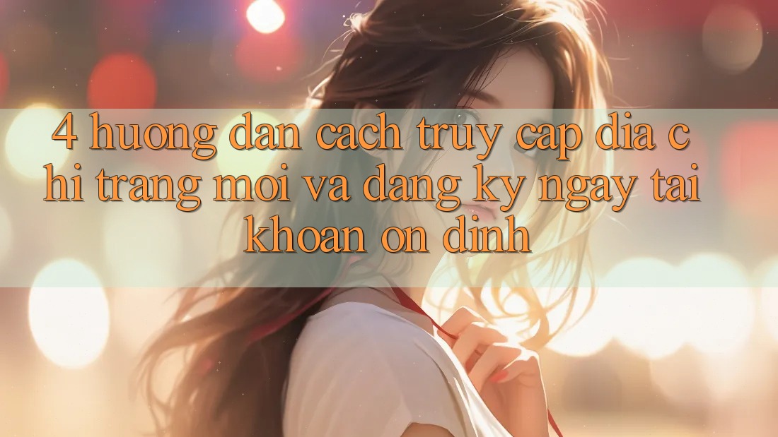 4. Hướng Dẫn Cách Truy Cập Địa chỉ trang Mới Và Đăng ký ngay Tài Khoản Ổn định 4. Hướng Dẫn Cách Truy Cập Địa chỉ trang Mới Và Đăng ký ngay Tài Khoản Ổn định
