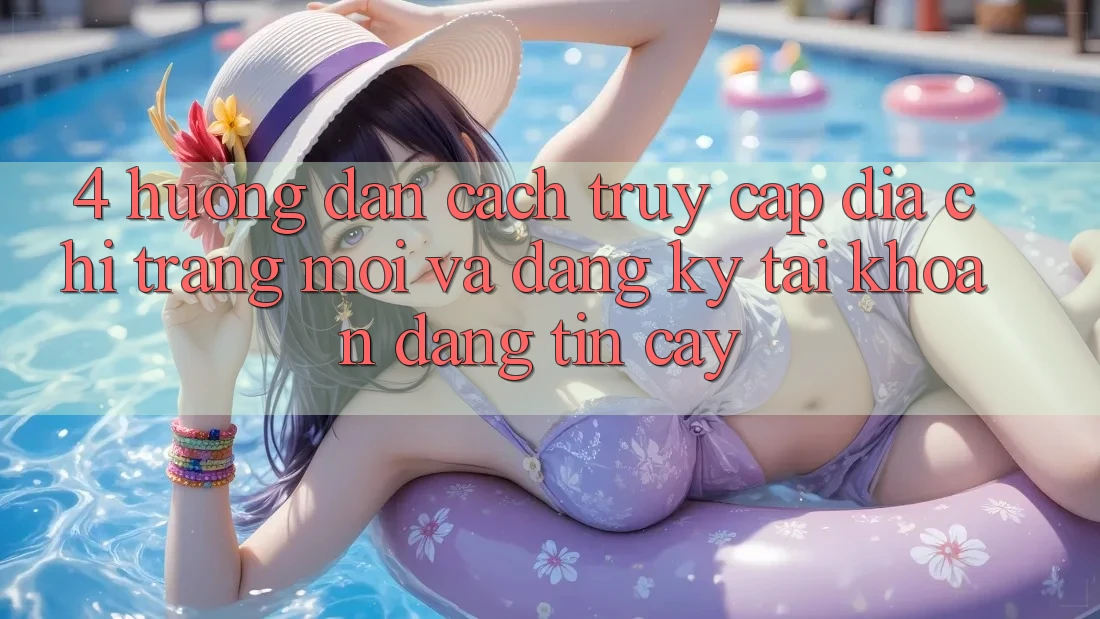 4. Hướng Dẫn Cách Truy Cập Địa chỉ trang Mới Và Đăng Ký Tài Khoản Đáng tin cậy 4. Hướng Dẫn Cách Truy Cập Địa chỉ trang Mới Và Đăng Ký Tài Khoản Đáng tin cậy