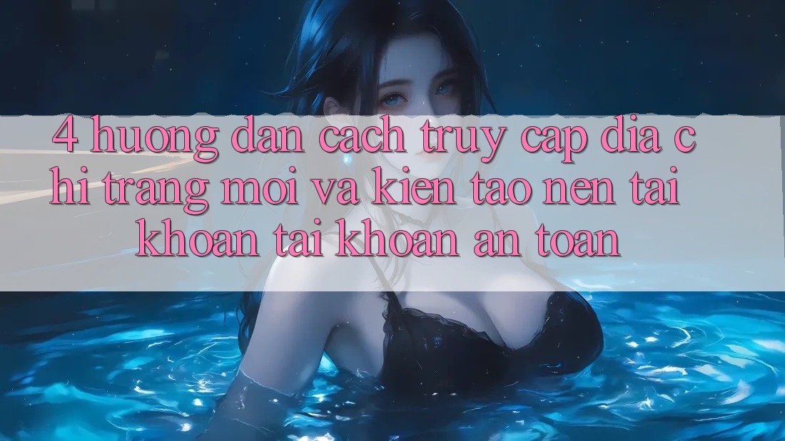 4. Hướng Dẫn Cách Truy Cập Địa chỉ trang Mới Và Kiến tạo nên tài khoản Tài Khoản An Toàn