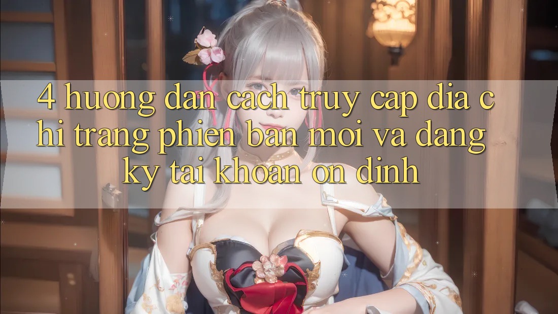 4. Hướng Dẫn Cách Truy Cập Địa chỉ trang Phiên bản mới Và Đăng Ký Tài Khoản Ổn định