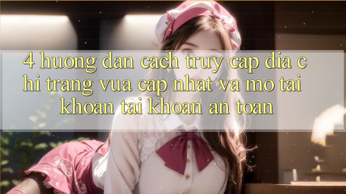 4. Hướng dẫn Cách Truy Cập Địa chỉ trang Vừa cập nhật Và Mở tài khoản Tài Khoản An Toàn