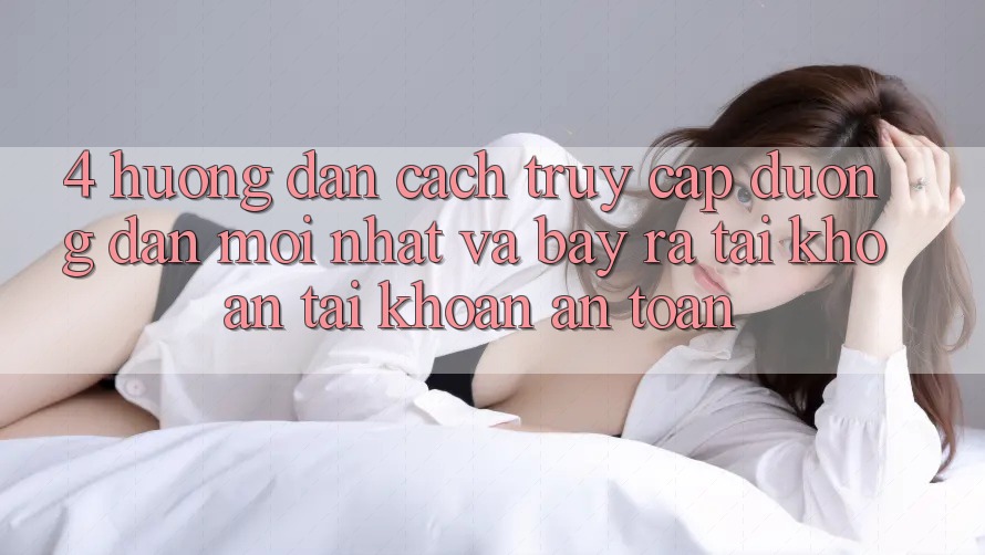 4. Hướng Dẫn Cách Truy Cập Đường dẫn Mới nhất Và Bày ra tài khoản Tài Khoản An Toàn