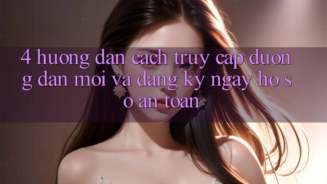 4. Hướng Dẫn Cách Truy Cập Đường dẫn Mới Và Đăng ký ngay Hồ sơ An Toàn