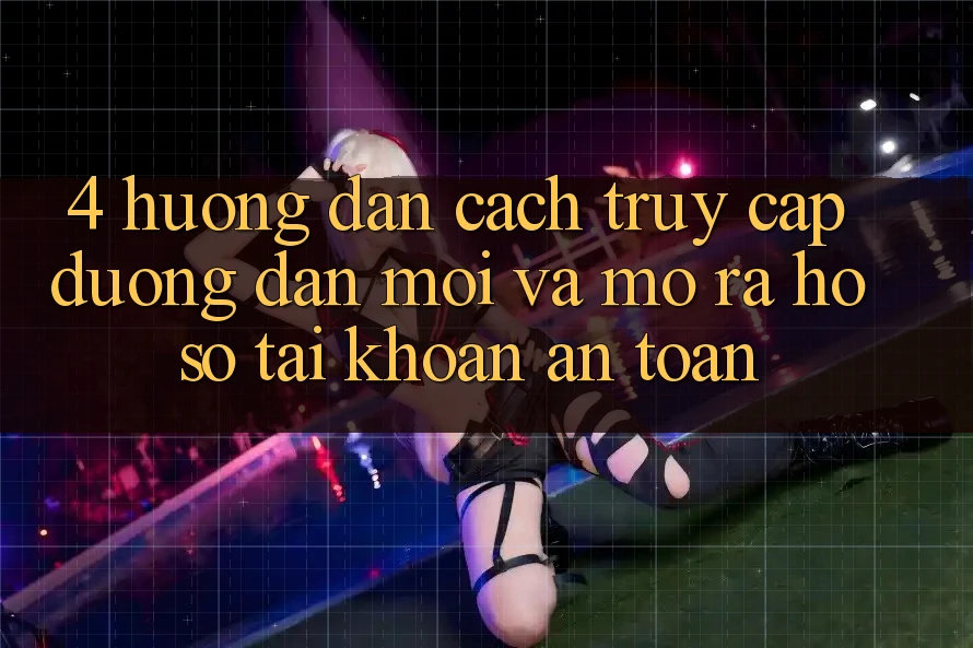 4. Hướng dẫn Cách Truy Cập Đường dẫn Mới Và Mở ra hồ sơ Tài Khoản An Toàn