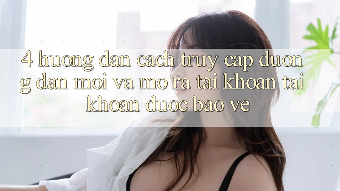 4. Hướng Dẫn Cách Truy Cập Đường dẫn Mới Và Mở ra tài khoản Tài Khoản Được bảo vệ 4. Hướng Dẫn Cách Truy Cập Đường dẫn Mới Và Mở ra tài khoản Tài Khoản Được bảo vệ