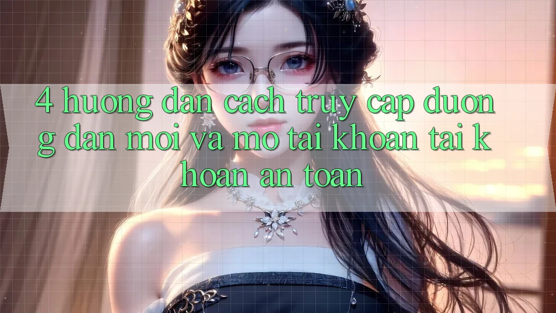4. Hướng Dẫn Cách Truy Cập Đường dẫn Mới Và Mở tài khoản Tài Khoản An Toàn