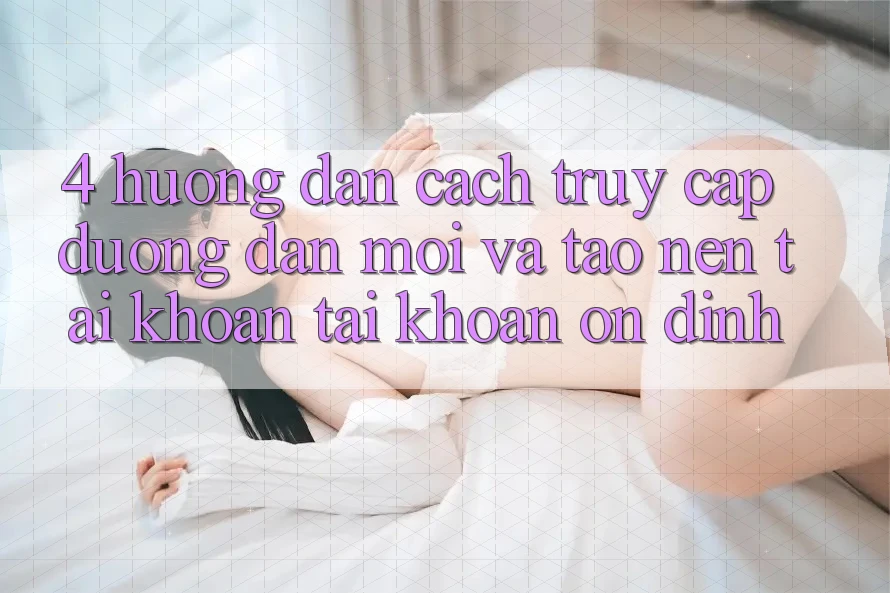 4. Hướng dẫn Cách Truy Cập Đường dẫn Mới Và Tạo nên tài khoản Tài Khoản Ổn định