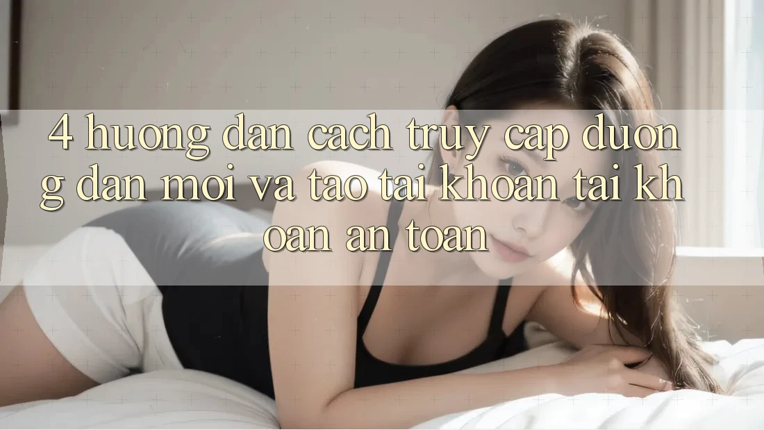 4. Hướng Dẫn Cách Truy Cập Đường dẫn Mới Và Tạo tài khoản Tài Khoản An Toàn 4. Hướng Dẫn Cách Truy Cập Đường dẫn Mới Và Tạo tài khoản Tài Khoản An Toàn