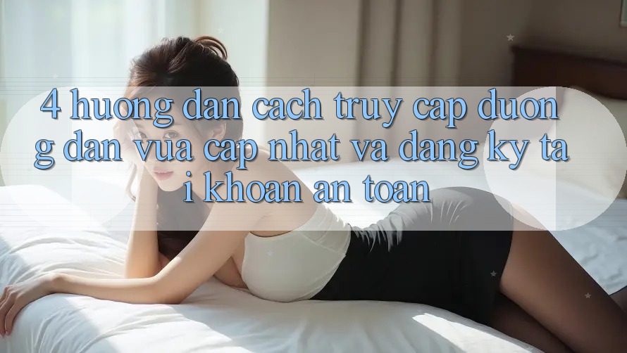 4. Hướng Dẫn Cách Truy Cập Đường dẫn Vừa cập nhật Và Đăng Ký Tài Khoản An Toàn