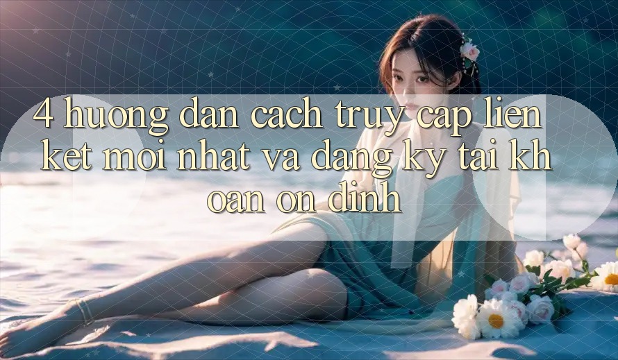 4. Hướng Dẫn Cách Truy Cập Liên kết Mới nhất Và Đăng Ký Tài Khoản Ổn định