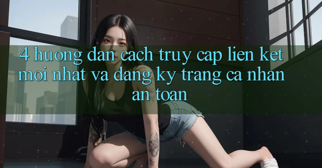 4. Hướng Dẫn Cách Truy Cập Liên kết Mới nhất Và Đăng ký Trang cá nhân An Toàn 4. Hướng Dẫn Cách Truy Cập Liên kết Mới nhất Và Đăng ký Trang cá nhân An Toàn