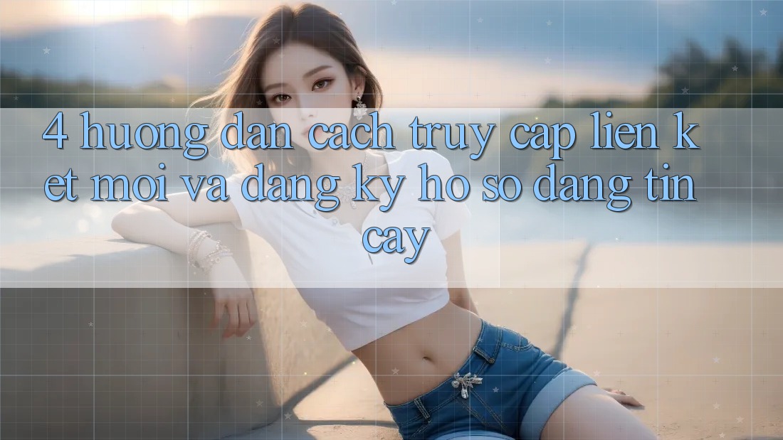 4. Hướng Dẫn Cách Truy Cập Liên kết Mới Và Đăng Ký Hồ sơ Đáng tin cậy 4. Hướng Dẫn Cách Truy Cập Liên kết Mới Và Đăng Ký Hồ sơ Đáng tin cậy