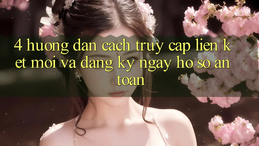 4. Hướng Dẫn Cách Truy Cập Liên kết Mới Và Đăng ký ngay Hồ sơ An Toàn
