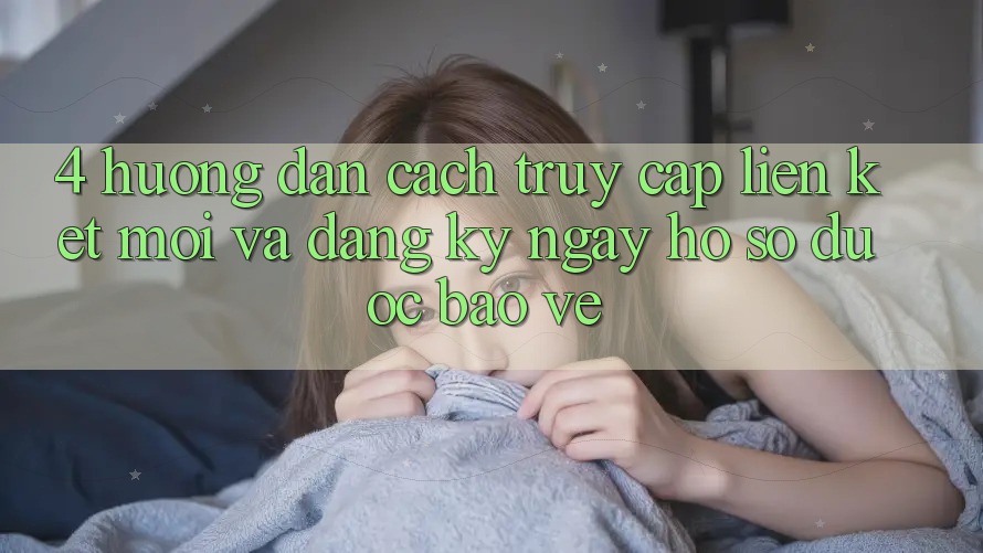 4. Hướng Dẫn Cách Truy Cập Liên kết Mới Và Đăng ký ngay Hồ sơ Được bảo vệ
