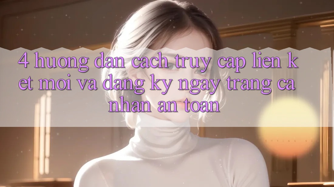 4. Hướng Dẫn Cách Truy Cập Liên kết Mới Và Đăng ký ngay Trang cá nhân An Toàn