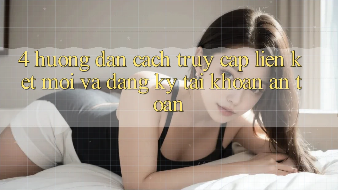 4. Hướng Dẫn Cách Truy Cập Liên kết Mới Và Đăng Ký Tài khoản An Toàn