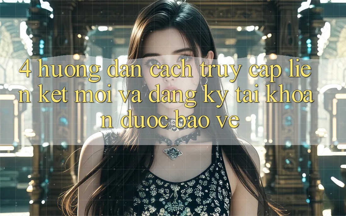 4. Hướng Dẫn Cách Truy Cập Liên kết Mới Và Đăng Ký Tài Khoản Được bảo vệ