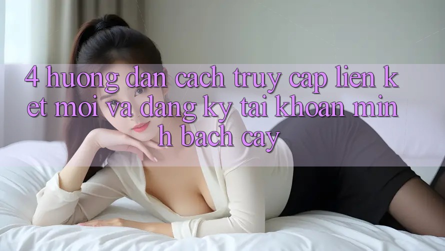 4. Hướng Dẫn Cách Truy Cập Liên kết Mới Và Đăng Ký Tài Khoản Minh bạch cậy