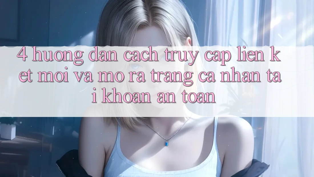 4. Hướng Dẫn Cách Truy Cập Liên kết Mới Và Mở ra trang cá nhân Tài Khoản An Toàn