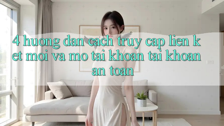 4. Hướng Dẫn Cách Truy Cập Liên kết Mới Và Mở tài khoản Tài Khoản An Toàn