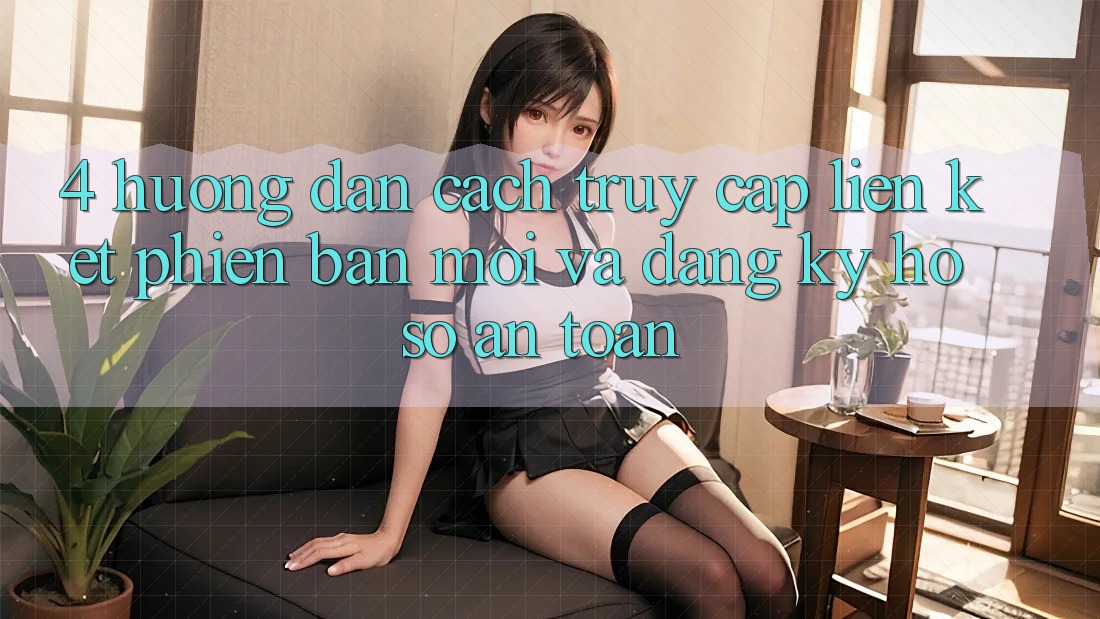 4. Hướng Dẫn Cách Truy Cập Liên kết Phiên bản mới Và Đăng Ký Hồ sơ An toàn
