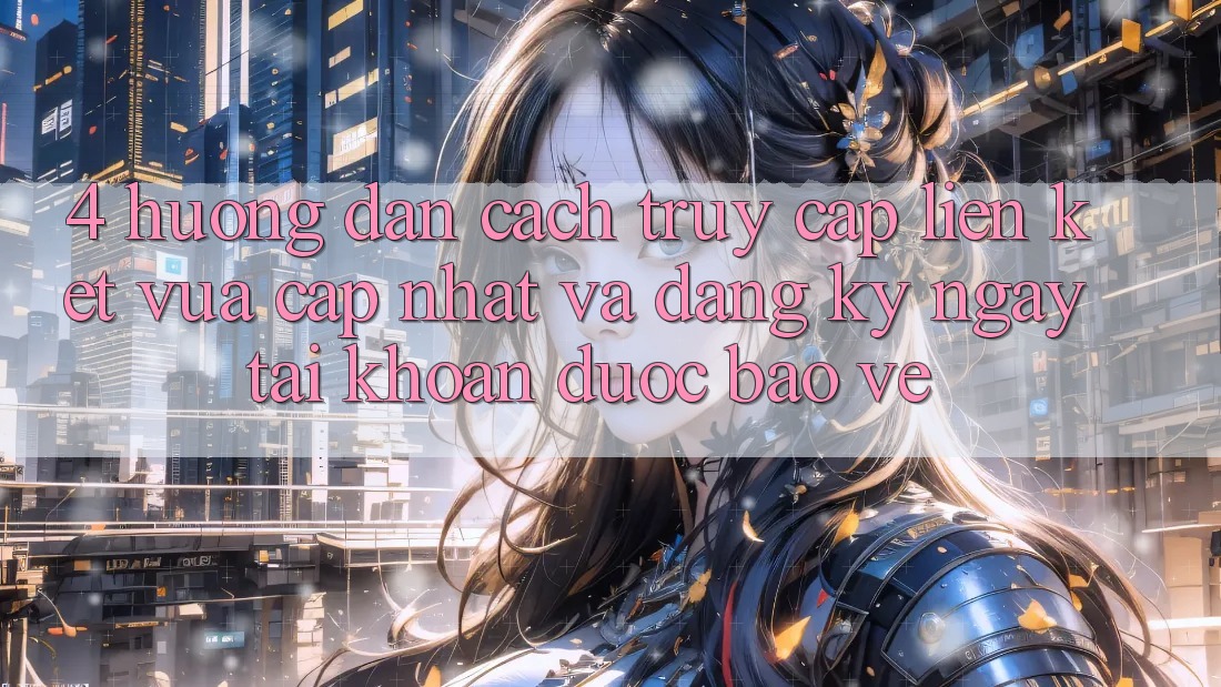 4. Hướng Dẫn Cách Truy Cập Liên kết Vừa cập nhật Và Đăng ký ngay Tài Khoản Được bảo vệ