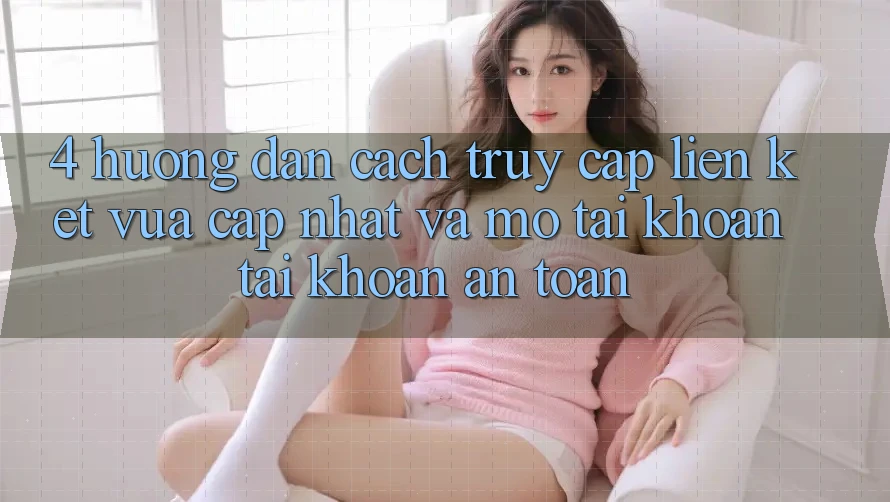 4. Hướng Dẫn Cách Truy Cập Liên kết Vừa cập nhật Và Mở tài khoản Tài Khoản An Toàn