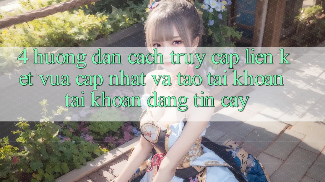 4. Hướng dẫn Cách Truy Cập Liên kết Vừa cập nhật Và Tạo tài khoản Tài Khoản Đáng tin cậy